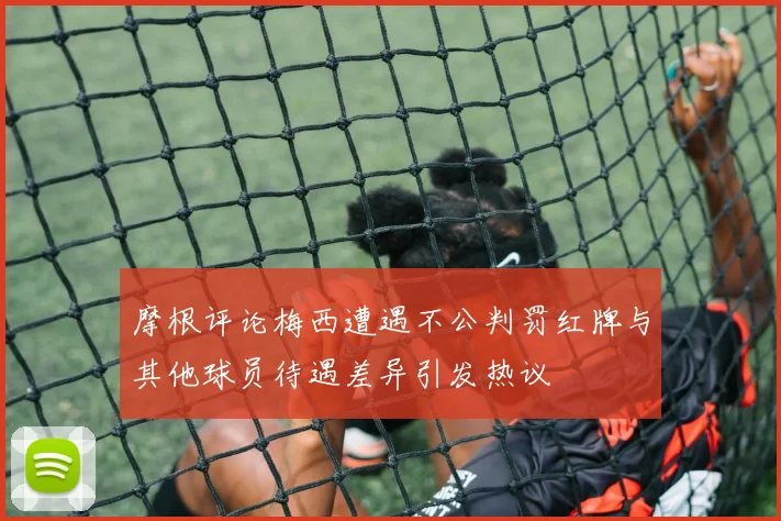 摩根评论梅西遭遇不公判罚红牌与其他球员待遇差异引发热议