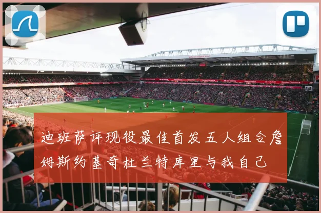 迪班萨评现役最佳首发五人组合詹姆斯约基奇杜兰特库里与我自己