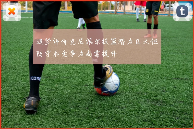 追梦评价克尼佩尔投篮潜力巨大但防守和竞争力尚需提升