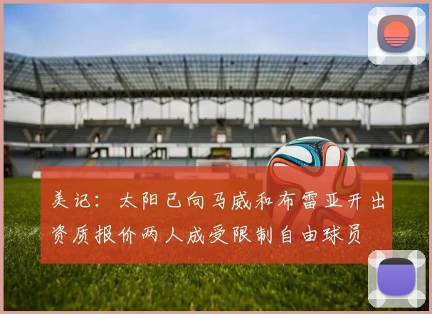 美记：太阳已向马威和布雷亚开出资质报价两人成受限制自由球员