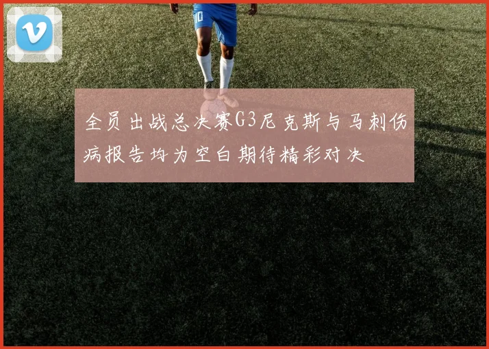 全员出战总决赛G3尼克斯与马刺伤病报告均为空白期待精彩对决
