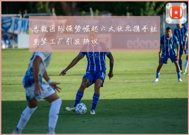 总裁团队强势崛起六大状元携手杜克梦工厂引发热议