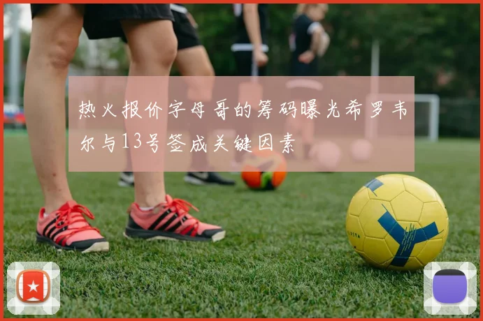 热火报价字母哥的筹码曝光希罗韦尔与13号签成关键因素