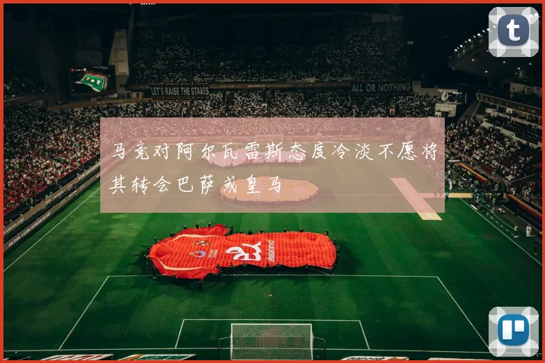 马竞对阿尔瓦雷斯态度冷淡不愿将其转会巴萨或皇马