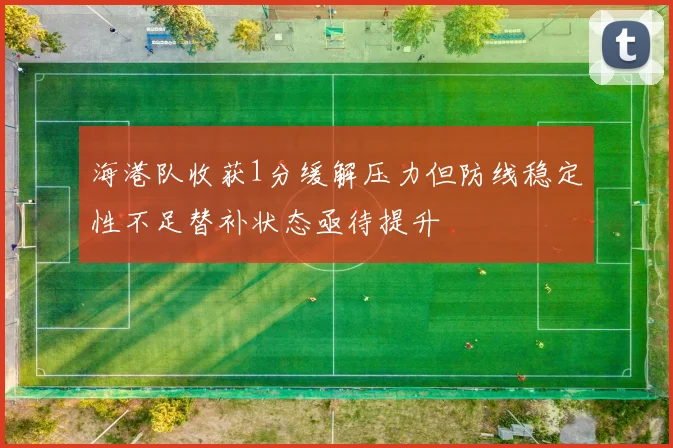 海港队收获1分缓解压力但防线稳定性不足替补状态亟待提升