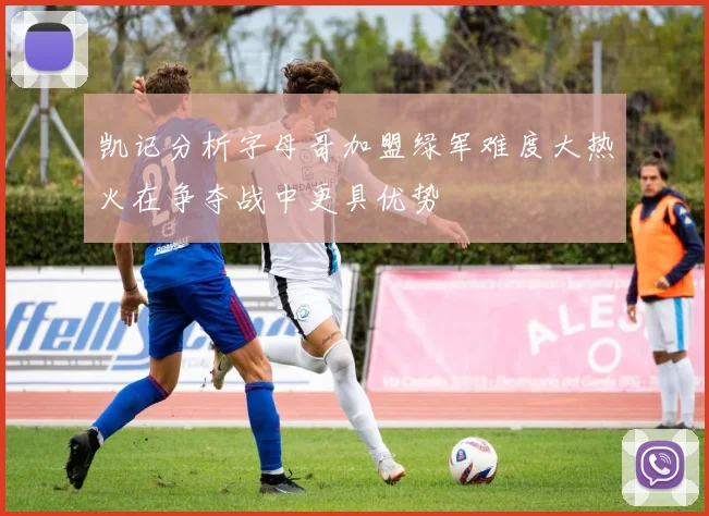 凯记分析字母哥加盟绿军难度大热火在争夺战中更具优势