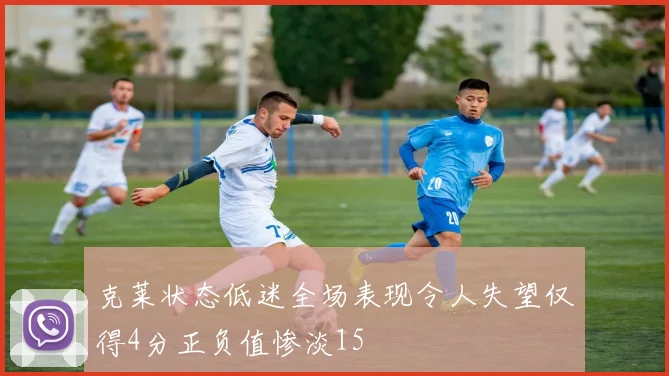 克莱状态低迷全场表现令人失望仅得4分正负值惨淡15