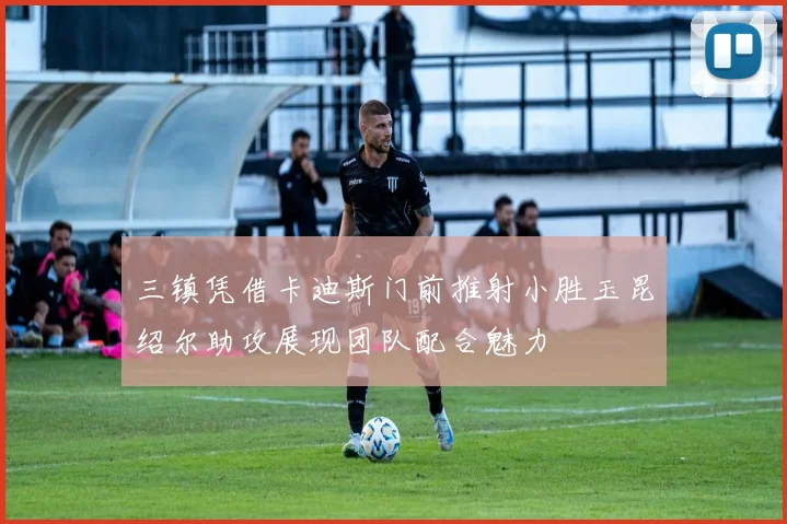 三镇凭借卡迪斯门前推射小胜玉昆绍尔助攻展现团队配合魅力
