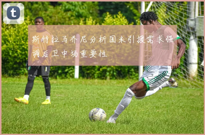 斯特拉马乔尼分析国米引援需求强调后卫中场重要性