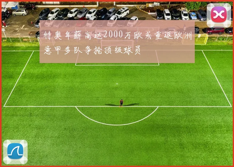 特奥年薪高达2000万欧或重返欧洲意甲多队争抢顶级球员