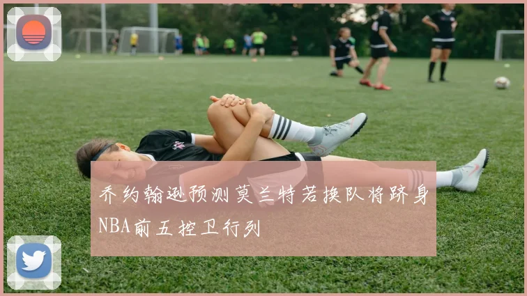乔约翰逊预测莫兰特若换队将跻身NBA前五控卫行列