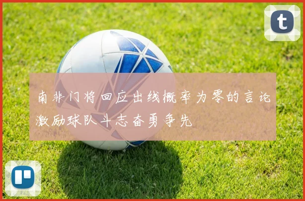 南非门将回应出线概率为零的言论激励球队斗志奋勇争先