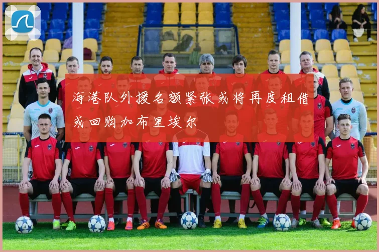 海港队外援名额紧张或将再度租借或回购加布里埃尔