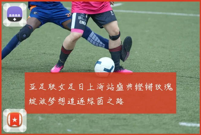 亚足联女足日上海站盛典铿锵玫瑰绽放梦想追逐绿茵之路