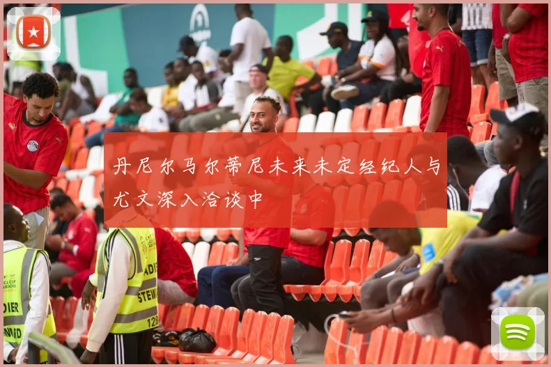 丹尼尔马尔蒂尼未来未定经纪人与尤文深入洽谈中
