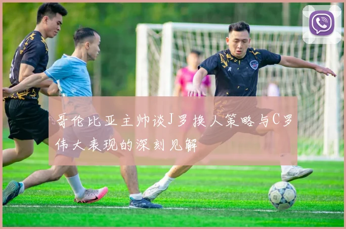 哥伦比亚主帅谈J罗换人策略与C罗伟大表现的深刻见解
