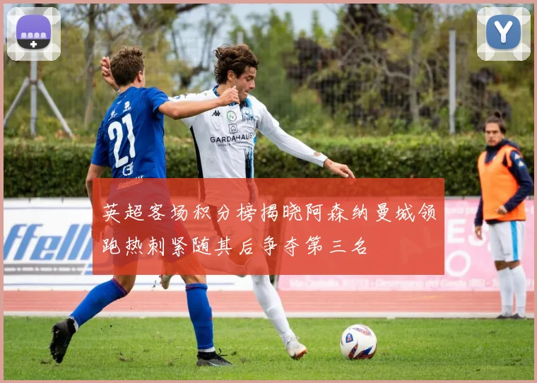 英超客场积分榜揭晓阿森纳曼城领跑热刺紧随其后争夺第三名