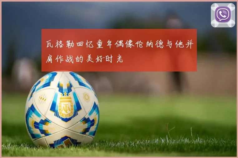 瓦格勒回忆童年偶像伦纳德与他并肩作战的美好时光