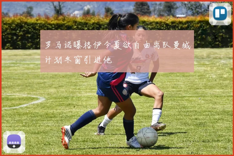 罗马诺曝格伊今夏欲自由离队曼城计划冬窗引进他