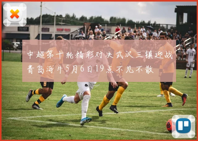中超第十轮精彩对决武汉三镇迎战青岛海牛5月6日19点不见不散