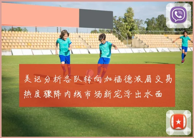 美记分析各队转向加福德浓眉交易热度骤降内线市场新宠浮出水面