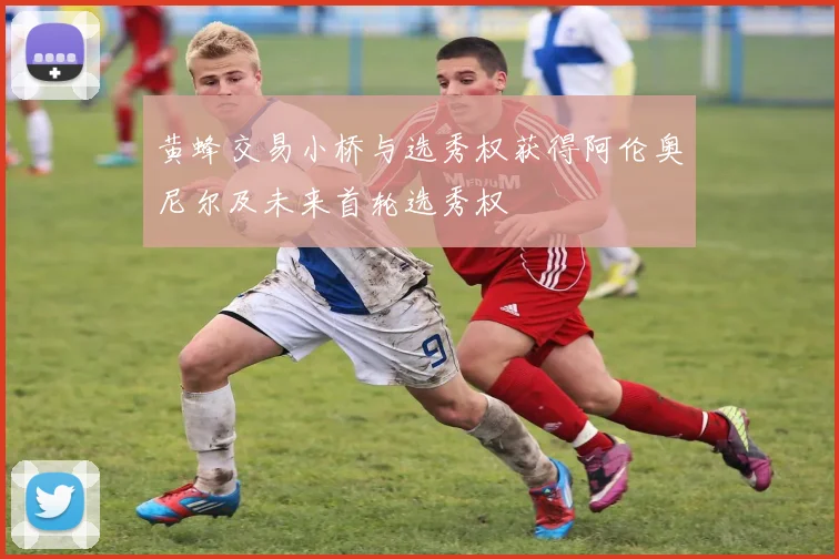 黄蜂交易小桥与选秀权获得阿伦奥尼尔及未来首轮选秀权