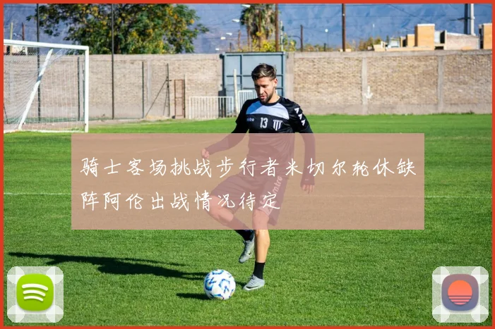 骑士客场挑战步行者米切尔轮休缺阵阿伦出战情况待定