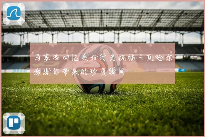 马塞洛回忆美好时光祝福卡瓦哈尔感谢你带来的珍贵瞬间