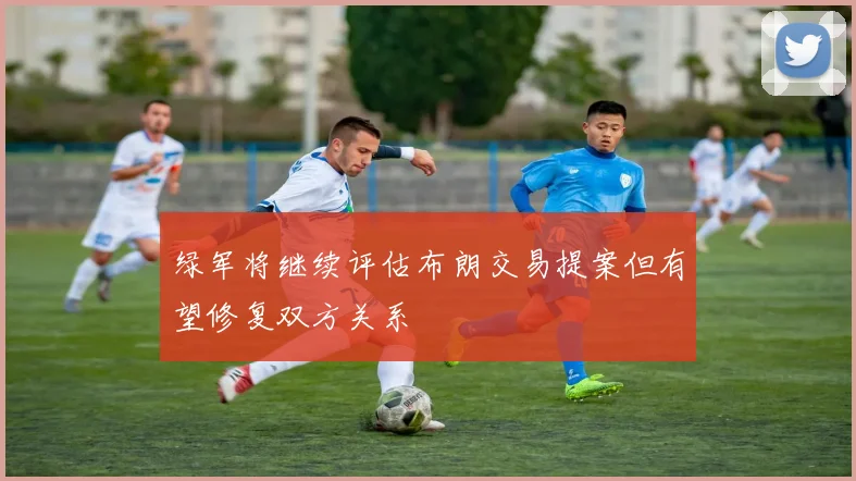 绿军将继续评估布朗交易提案但有望修复双方关系