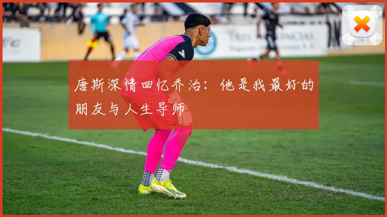 唐斯深情回忆乔治：他是我最好的朋友与人生导师