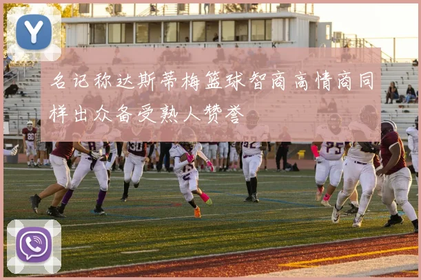 名记称达斯蒂梅篮球智商高情商同样出众备受熟人赞誉