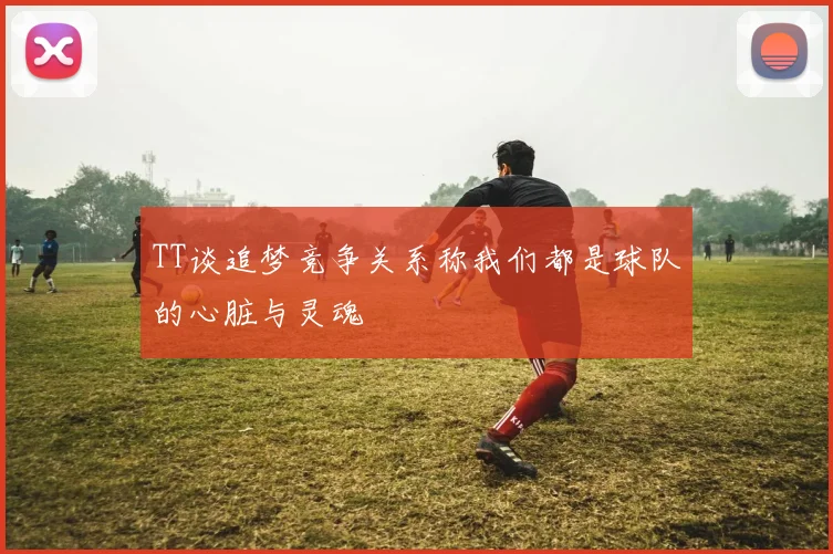 TT谈追梦竞争关系称我们都是球队的心脏与灵魂