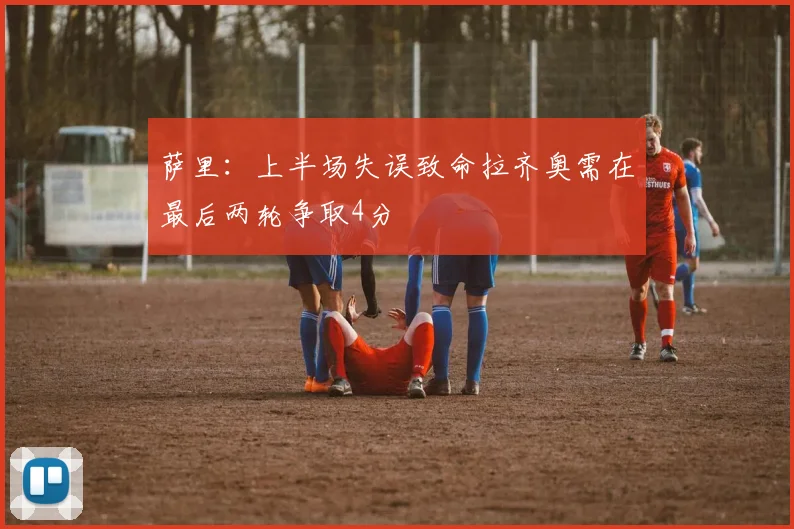 萨里：上半场失误致命拉齐奥需在最后两轮争取4分