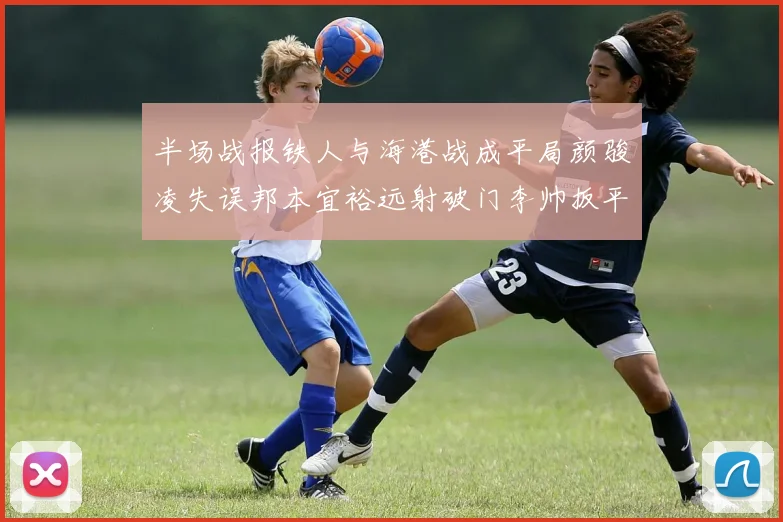 半场战报铁人与海港战成平局颜骏凌失误邦本宜裕远射破门李帅扳平