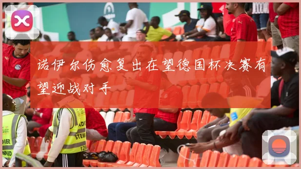 诺伊尔伤愈复出在望德国杯决赛有望迎战对手